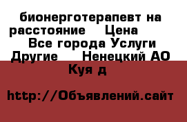 бионерготерапевт на расстояние  › Цена ­ 1 000 - Все города Услуги » Другие   . Ненецкий АО,Куя д.